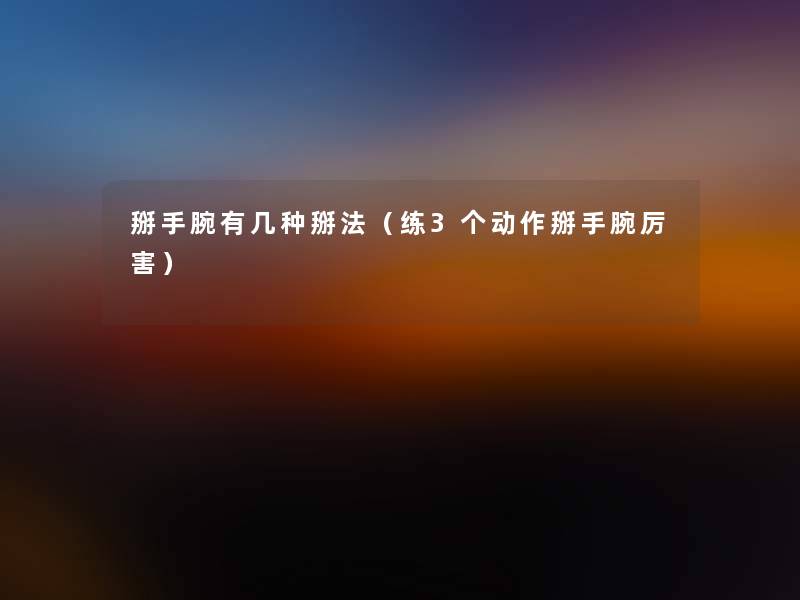 掰手腕有几种掰法(练3个动作掰手腕厉害) 掰手腕有几种掰法(练3个动作掰手腕厉害)