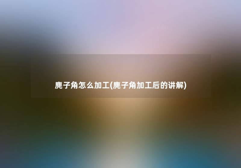 麂子角怎么加工(麂子角加工后的讲解)