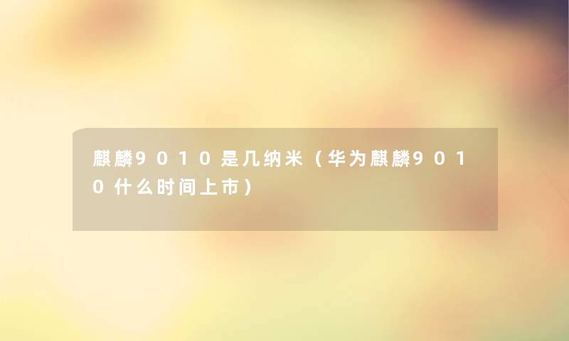 麒麟9010是几纳米（华为麒麟9010什么时间上市）